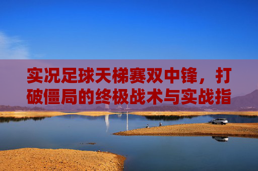 实况足球天梯赛双中锋,打破僵局的终极战术与实战指南