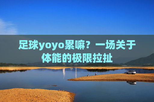 足球yoyo累嘛?一场关于体能的极限拉扯