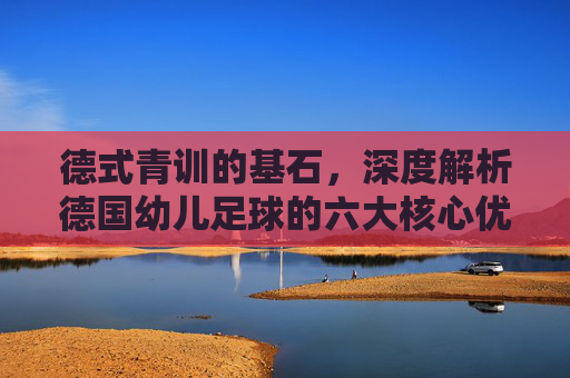 德式青训的基石,深度解析德国幼儿足球的六大核心优势
