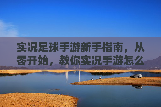 实况足球手游新手指南,从零开始,教你实况手游怎么踢足球