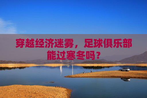 穿越经济迷雾，足球俱乐部能过寒冬吗？