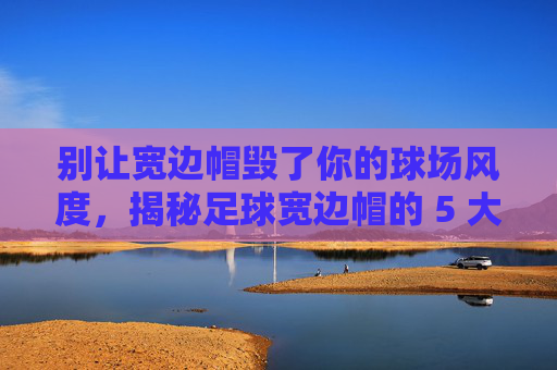 别让宽边帽毁了你的球场风度,揭秘足球宽边帽的 5 大佩戴误区