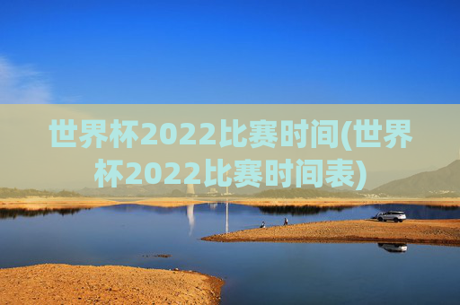 世界杯2022比赛时间(世界杯2022比赛时间表)
