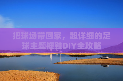 把球场带回家,超详细的足球主题拖鞋DIY全攻略