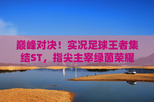 巅峰对决!实况足球王者集结ST,指尖主宰绿茵荣耀