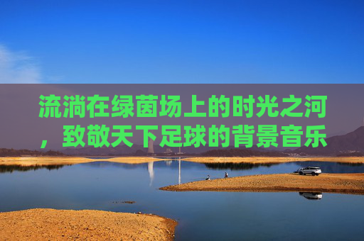 流淌在绿茵场上的时光之河，致敬天下足球的背景音乐