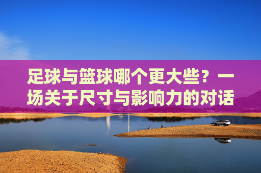 足球与篮球哪个更大些?一场关于尺寸与影响力的对话