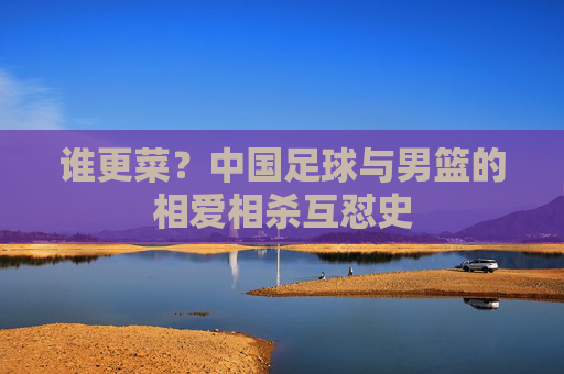 谁更菜?中国足球与男篮的相爱相杀互怼史