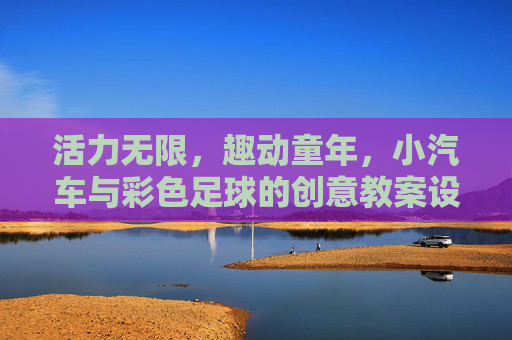 活力无限,趣动童年,小汽车与彩色足球的创意教案设计