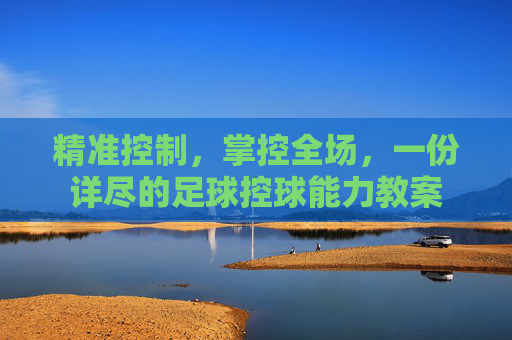 精准控制,掌控全场,一份详尽的足球控球能力教案