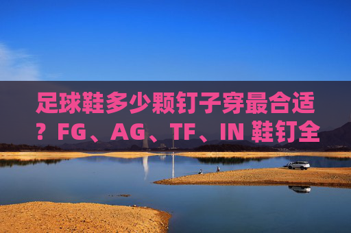 足球鞋多少颗钉子穿最合适?FG、AG、TF、IN 鞋钉全解析
