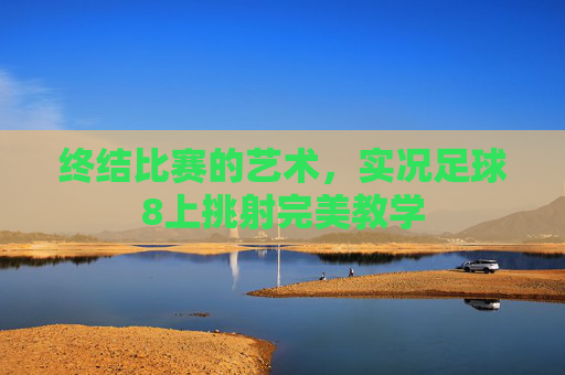 终结比赛的艺术,实况足球8上挑射完美教学