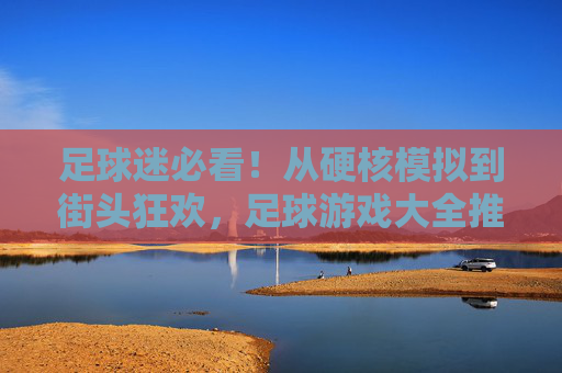 足球迷必看!从硬核模拟到街头狂欢,足球游戏大全推荐
