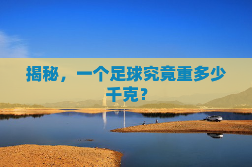 揭秘，一个足球究竟重多少千克？