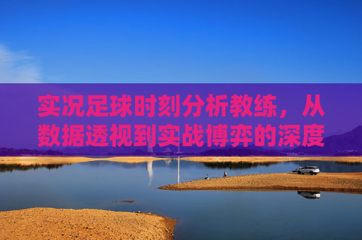 实况足球时刻分析教练,从数据透视到实战博弈的深度指南