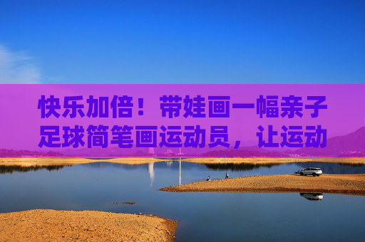 快乐加倍!带娃画一幅亲子足球简笔画运动员,让运动更有趣