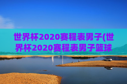世界杯2020赛程表男子(世界杯2020赛程表男子篮球比赛)