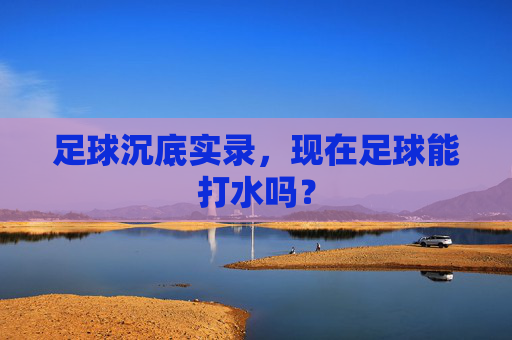 足球沉底实录,现在足球能打水吗?