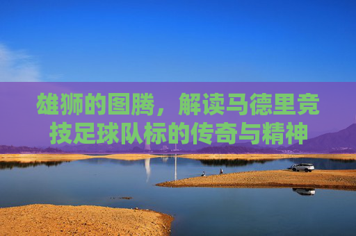雄狮的图腾,解读马德里竞技足球队标的传奇与精神