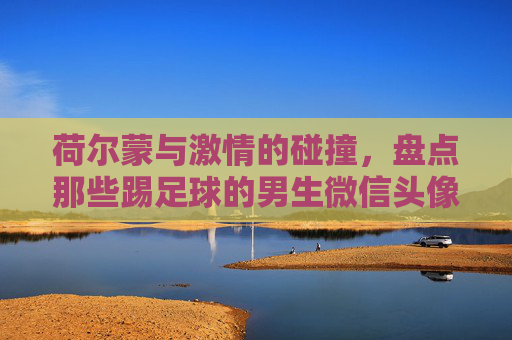 荷尔蒙与激情的碰撞,盘点那些踢足球的男生微信头像