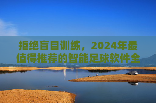 拒绝盲目训练,2024年最值得推荐的智能足球软件全攻略