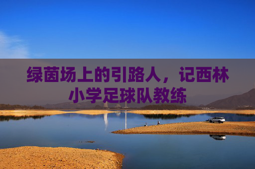 绿茵场上的引路人,记西林小学足球队教练