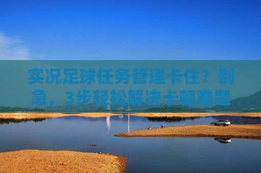 实况足球任务管理卡住?别急,3步轻松解决卡顿难题!