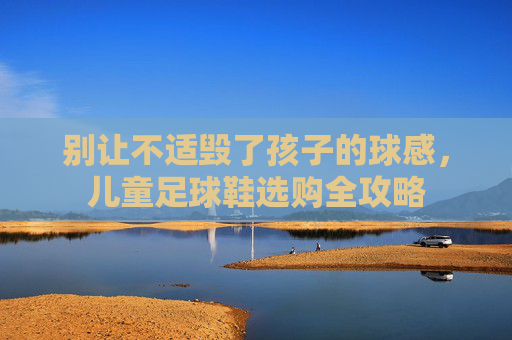 别让不适毁了孩子的球感，儿童足球鞋选购全攻略