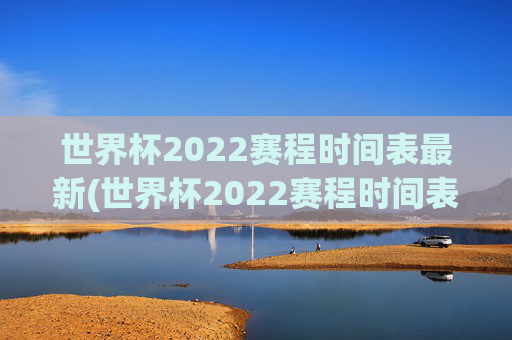 世界杯2022赛程时间表最新(世界杯2022赛程时间表最新消息)