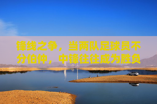 锋线之争，当两队足球员不分伯仲，中锋往往成为胜负手
