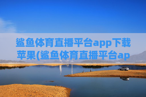 鲨鱼体育直播平台app下载苹果(鲨鱼体育直播平台app下载苹果版)