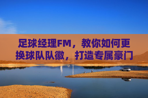 足球经理FM,教你如何更换球队队徽,打造专属豪门!