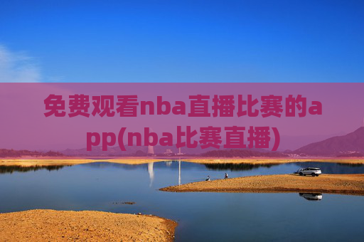 免费观看nba直播比赛的app(nba比赛直播)
