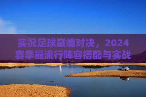 实况足球巅峰对决,2024赛季最流行阵容搭配与实战解析