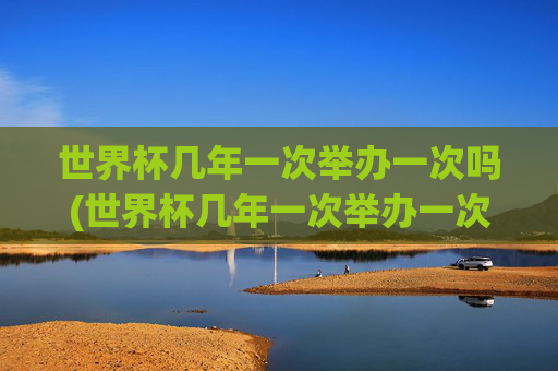 世界杯几年一次举办一次吗(世界杯几年一次举办一次吗知乎)