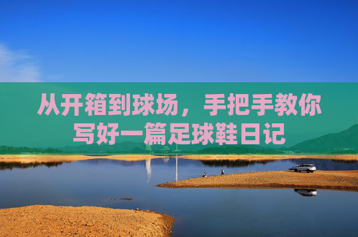 从开箱到球场,手把手教你写好一篇足球鞋日记