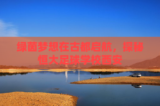 绿茵梦想在古都启航,探秘恒大足球学校西安