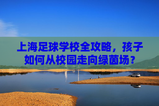 上海足球学校全攻略，孩子如何从校园走向绿茵场？