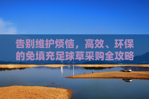 告别维护烦恼，高效、环保的免填充足球草采购全攻略