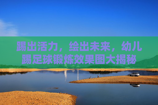 踢出活力,绘出未来,幼儿踢足球锻炼效果图大揭秘
