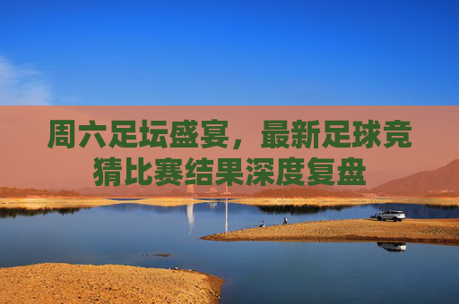 周六足坛盛宴,最新足球竞猜比赛结果深度复盘