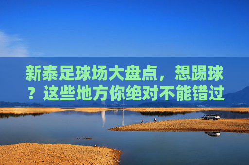 新泰足球场大盘点，想踢球？这些地方你绝对不能错过！