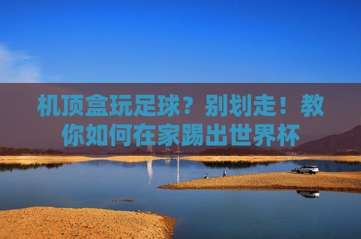 机顶盒玩足球？别划走！教你如何在家踢出世界杯