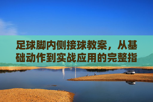 足球脚内侧接球教案,从基础动作到实战应用的完整指南