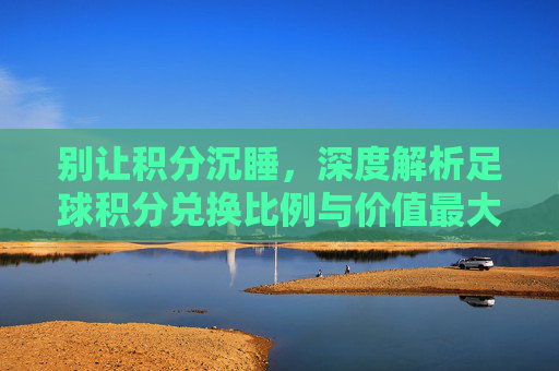 别让积分沉睡，深度解析足球积分兑换比例与价值最大化