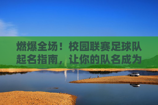 燃爆全场!校园联赛足球队起名指南,让你的队名成为赛场焦点