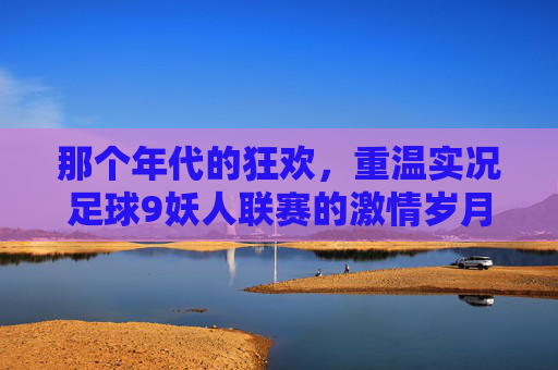 那个年代的狂欢，重温实况足球9妖人联赛的激情岁月