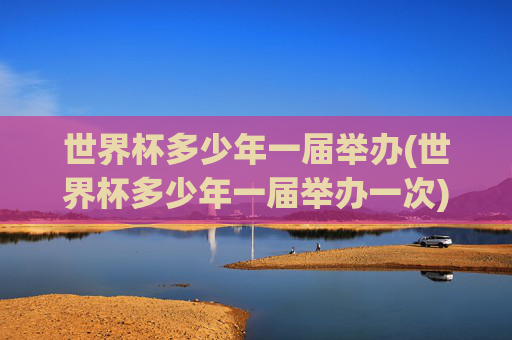 世界杯多少年一届举办(世界杯多少年一届举办一次)