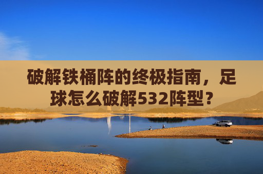 破解铁桶阵的终极指南，足球怎么破解532阵型？