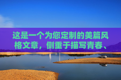 这是一个为您定制的美篇风格文章,侧重于描写青春、汗水和拼搏的精神,排版上也符合美篇的阅读习惯